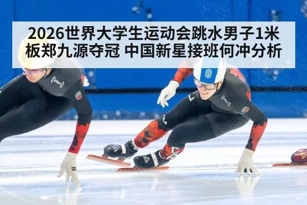 2026世界大学生运动会跳水男子1米板郑九源夺冠 中国新星接班何冲分析