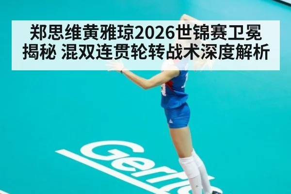 郑思维黄雅琼2026世锦赛卫冕揭秘 混双连贯轮转战术深度解析
