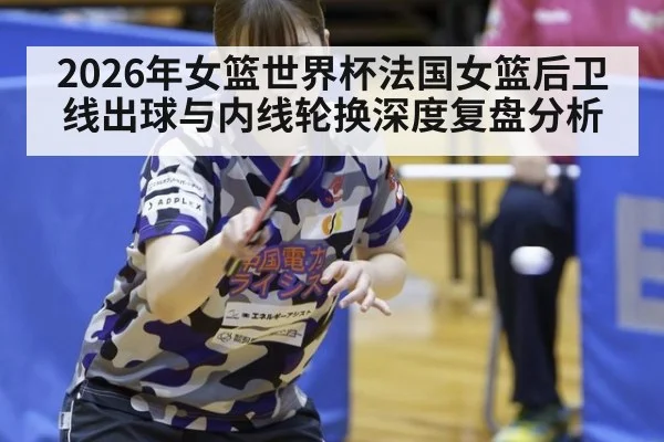 2026年女篮世界杯法国女篮后卫线出球与内线轮换深度复盘分析