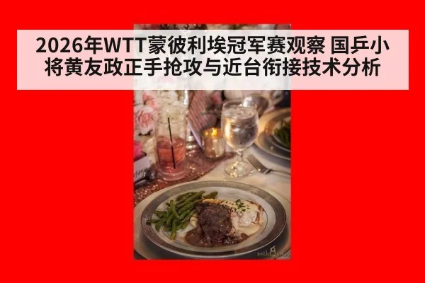 2026年WTT蒙彼利埃冠军赛观察 国乒小将黄友政正手抢攻与近台衔接技术分析