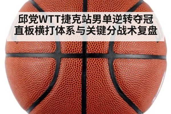 邱党WTT捷克站男单逆转夺冠 直板横打体系与关键分战术复盘